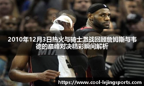 2010年12月3日热火与骑士激战回顾詹姆斯与韦德的巅峰对决精彩瞬间解析